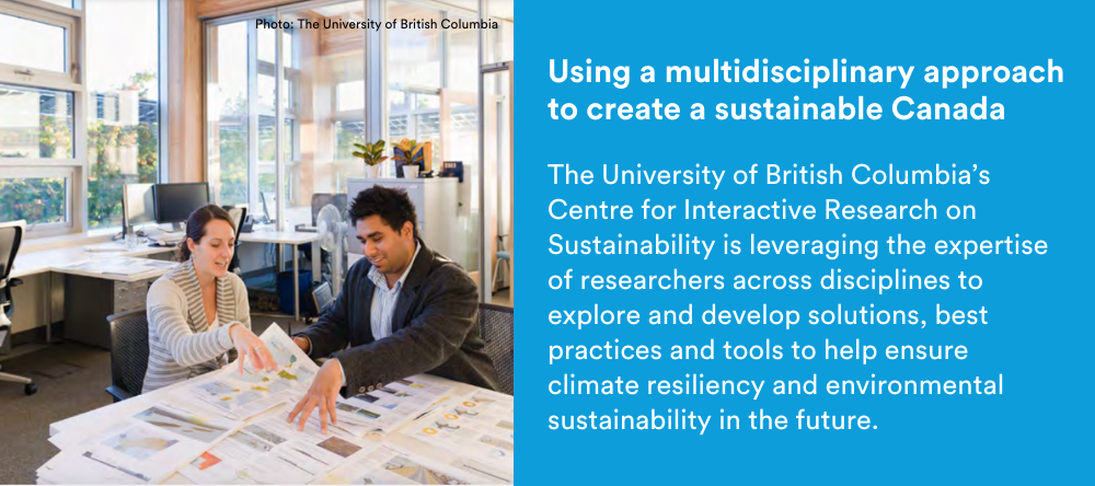 Text on image: Using a multidisciplinary approach to create a sustainable Canada: The University of British Columbia’s Centre for Interactive Research on Sustainability is leveraging the expertise of researchers across disciplines to explore and develop solutions, best practices and tools to help ensure climate resiliency and environmental sustainability in the future.
